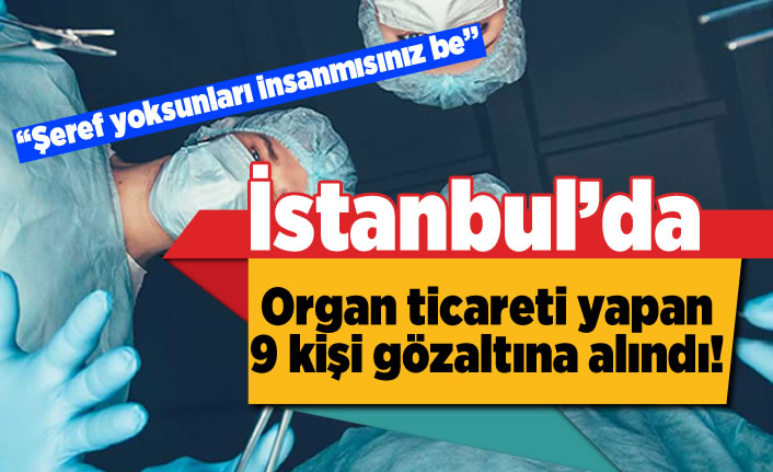 İstanbul'da organ ticareti yapan 9 kişi gözaltına alındı!