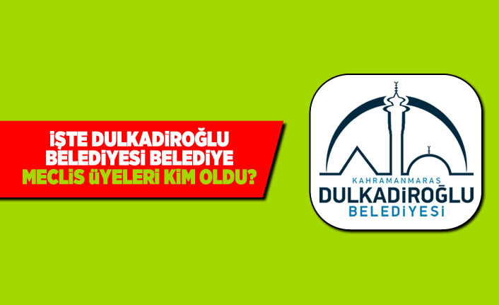 İşte Dulkadiroğlu Belediyesi Belediye Meclis Üyeleri kim oldu?