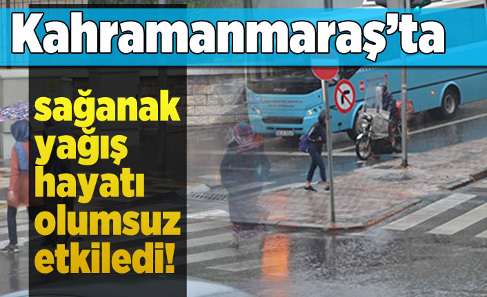 Kahramanmaraş'ta sağanak yağış hayatı olumsuz etkiledi!