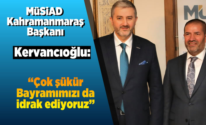 MÜSİAD Kahramanmaraş Başkanı Kervancıoğlu: ''Çok şükür Bayramımızı da idrak ediyoruz''