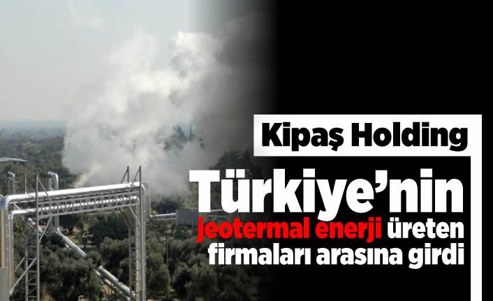 Kipaş Holding Türkiye'nin jeotermal enerji üreten firmaları arasına girdi!
