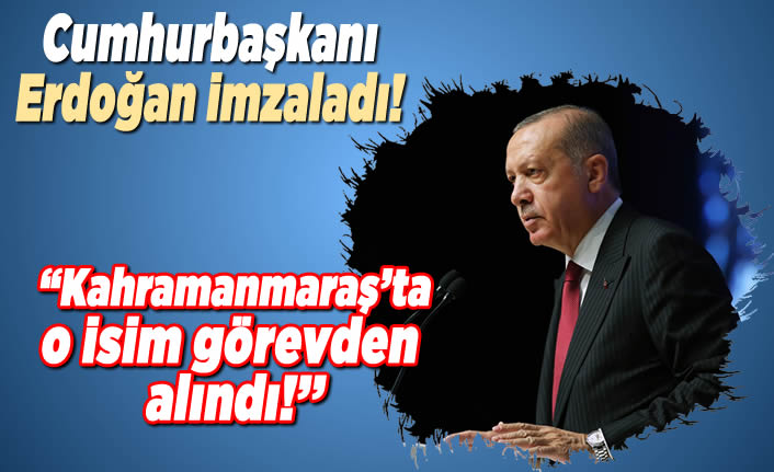 Cumhurbaşkanı Erdoğan imzaladı! ''Kahramanmaraş'ta o isim görevden alındı!''
