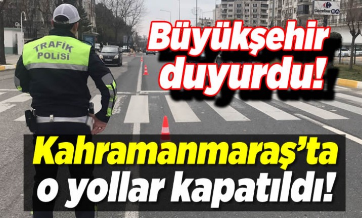 Kahramanmaraş Büyükşehir Belediyesi duyurdu: ''O yollar kapatıldı!''