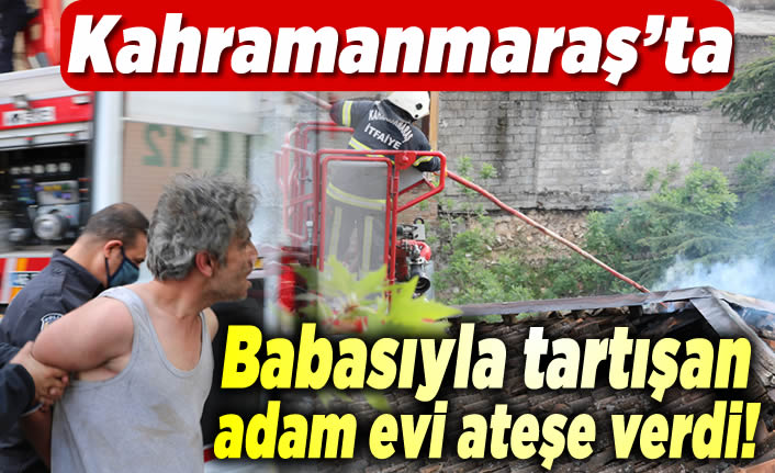 Kahramanmaraş'ta babasına sinirlendi evi ateşe verdi!