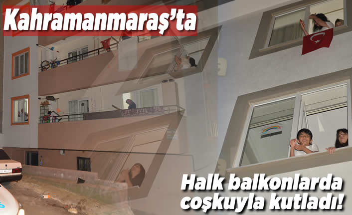 Kahramanmaraş'ta halk balkonlarda coşkuyla kutladı!
