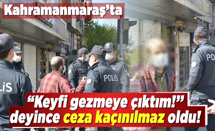 Kahramanmaraş'ta ''Keyfi gezmeye çıktım!'' deyince ceza kaçınılmaz oldu