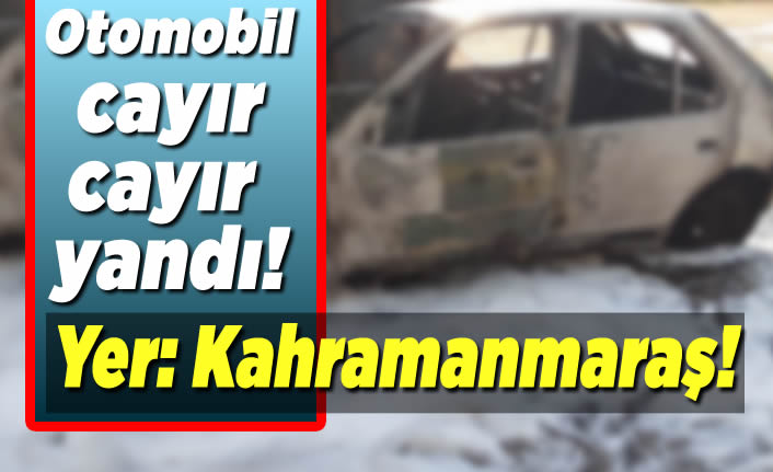 Kahramanmaraş'ta otomobil cayır cayır yandı!