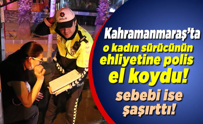 Kahramanmaraş'ta polis ekipleri o kadın sürücünün ehliyetine el koydu!
