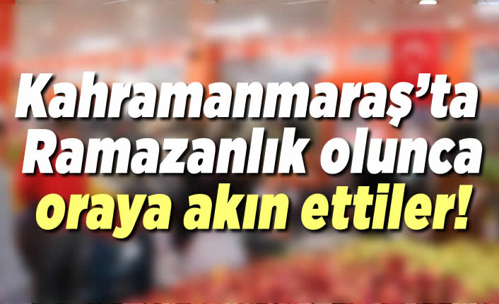 Kahramanmaraş'ta ramazanlık olunca oraya akın ettiler!