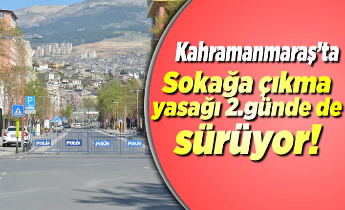Kahramanmaraş'ta sokağa çıkma yasağı 2.günde de sürüyor!