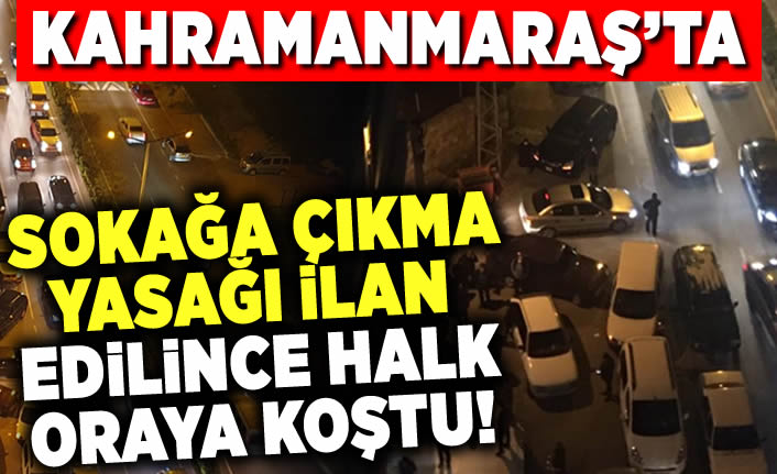 Kahramanmaraş'ta sokağa çıkma yasğı ilan edilince halk oraya koştu!