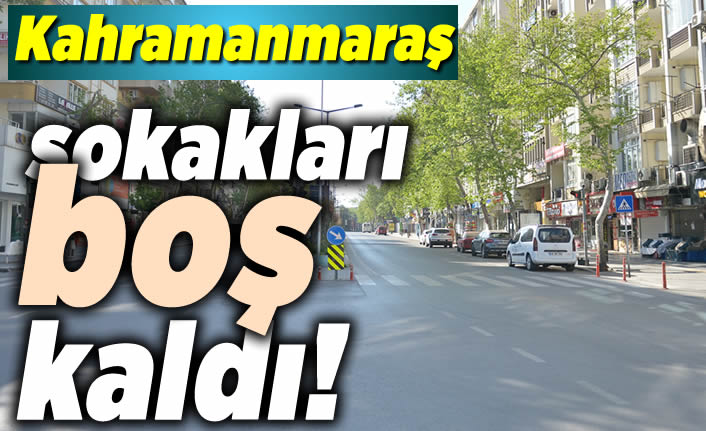 Kahramanmaraş'ta sokaklar sessizliğe büründü!
