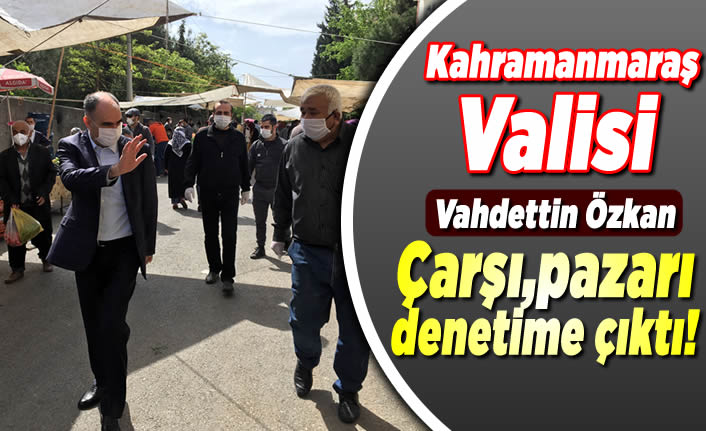 Kahramanmaraş Valisi Vahdettin Özkan Çarşı Pazar'da incelemelerde bulundu!
