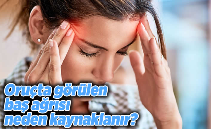 Oruçta görülen baş ağrısı neden kaynaklanır?