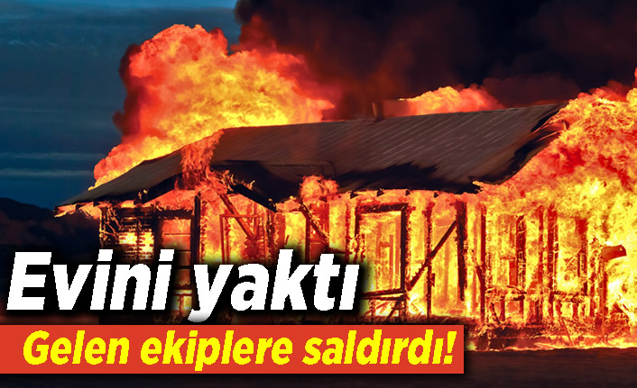 Evini yaktı gelen ekiplere saldırdı!
