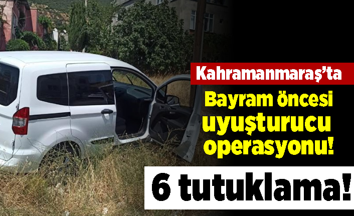 Kahramanmaraş'ta bayram öncesi uyuşturucu operasyonu! 6 tutuklama!