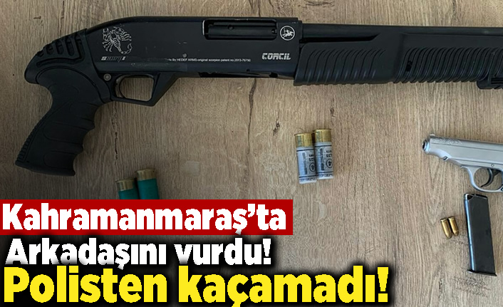 Kahramanmaraş'ta arkadaşını vurdu! Polisten kaçamadı!