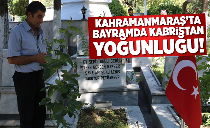 Kahramanmaraş'ta bayramda kabristan ziyareti!