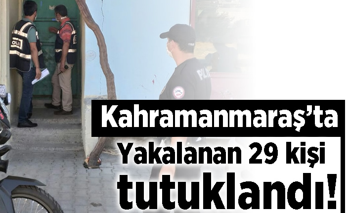 Kahramanmaraş'ta yakalanan 29 kişi tutuklandı!