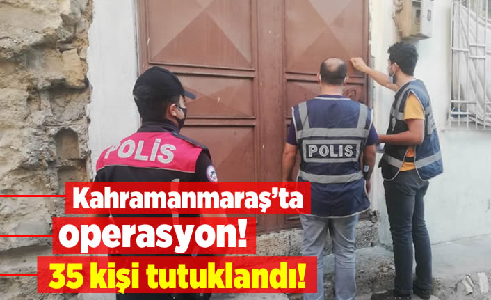 Kahramanmaraş'ta operasyon! 35 kişi tutuklandı...