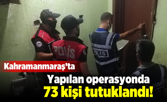 Kahramanmaraş'ta yapılan operasyonda 73 kişi tutuklandı!