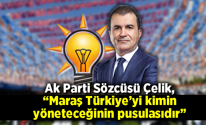 Ak Parti Sözcüsü Çelik, “Maraş Türkiye'yi kimin yöneteceğinin pusulasıdır”