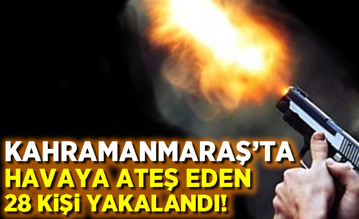 Kahramanmaraş'ta havaya ateş eden 28 kişi yakalandı