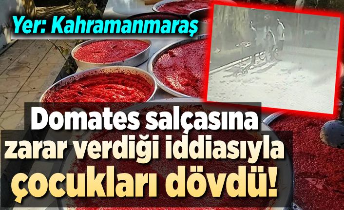 Kahramanmaraş'ta domates salçasına zarar verdiği iddiasıyla çocukları dövdü!