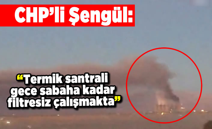 CHP'li Şengül: "Termik santrali, gece sabaha kadar filtresiz çalışmakta”