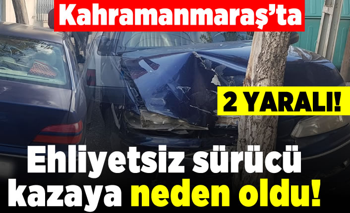 Kahramanmaraş'ta ehliyetsiz sürücü kazaya neden oldu!