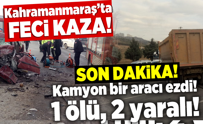 Kahramanmaraş'ta feci kaza! Kamyon bir aracı ezdi! 1 ölü 2 yaralı!