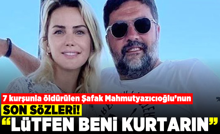 7 kurşunla öldürülen Şafak Mahmutyazıcıoğlu'nun son sözleri! "Lütfen beni kurtarın"