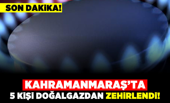 Kahramanmaraş'ta 5 kişi doğalgazdan zehirlendi!