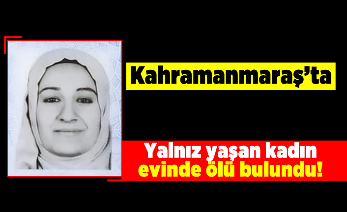 Kahramanmaraş'ta yalnız yaşayan kadın evinde ölü bulundu!