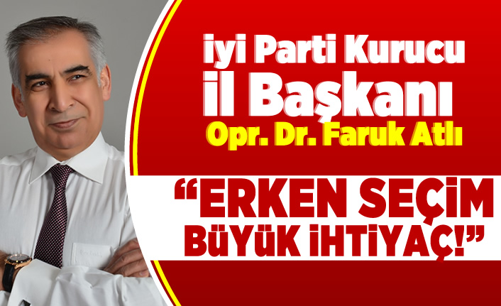 İyi Parti Kurucu İl Başkanı Opr. Dr. Faruk Atlı: "Erken seçim büyük ihtiyaç"
