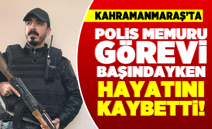 Kahramanmaraş'ta polis memuru görevi başındayken hayatını kaybetti!