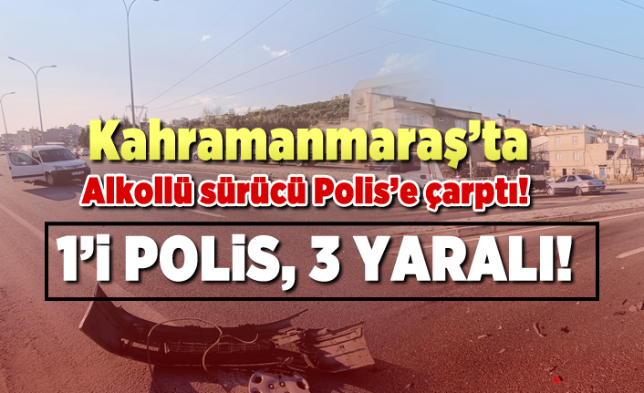Kahramanmaraş'ta alkollü sürücü polise çarptı! 3 yaralı