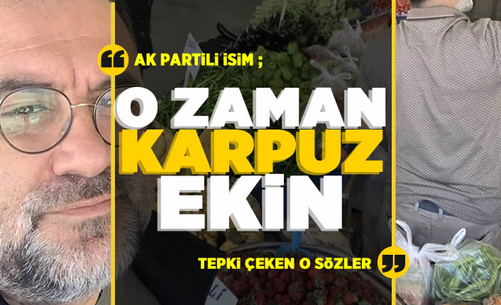 AK Partili isim, "karpuzu dilimle alıyoruz" diyen vatandaşa "o zaman karpuz ekin" dedi, sonra da çark etti