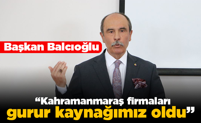 Başkan Balcıoğlu, “Kahramanmaraş firmaları gurur kaynağımız oldu”