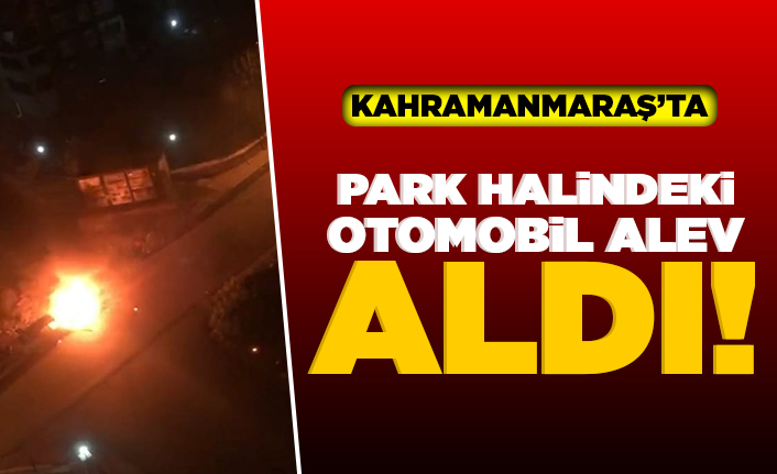 Kahramanmaraş'ta park halindeki otomobil alev alındı!