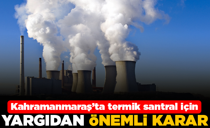 Kahramanmaraş'ta termik santral için yargıdan önemli karar!