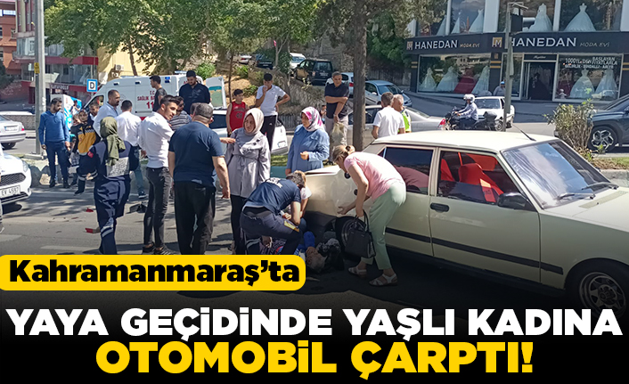 Kahramanmaraş'ta yaya geçidinde yaşlı kadına otomobil çarptı!