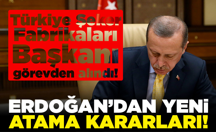 Türkiye Şeker Başkanı görevden alındı! Erdoğan'dan yeni atama kararları!