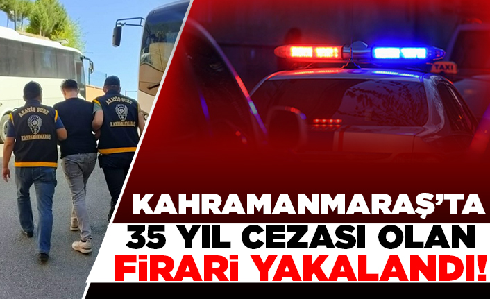 Kahramanmaraş'ta 35 yıl cezası olan firari yakalandı!