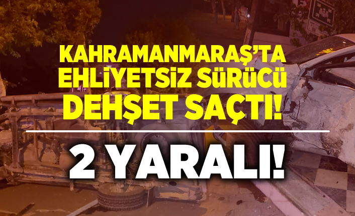 Kahramanmaraş'ta ehliyetsiz sürücü dehşet saçtı! 2 yaralı