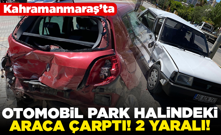 Kahramanmaraş'ta otomobil park halindeki araca çarptı! 2 yaralı!