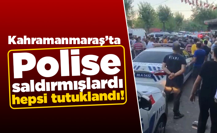 Kahramanmaraş'ta polise saldırmıştı! Hepsi tutuklandı!