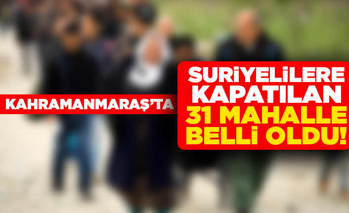 Kahramanmaraş'ta suriyelilere kapatılan 31 mahalle belli oldu!