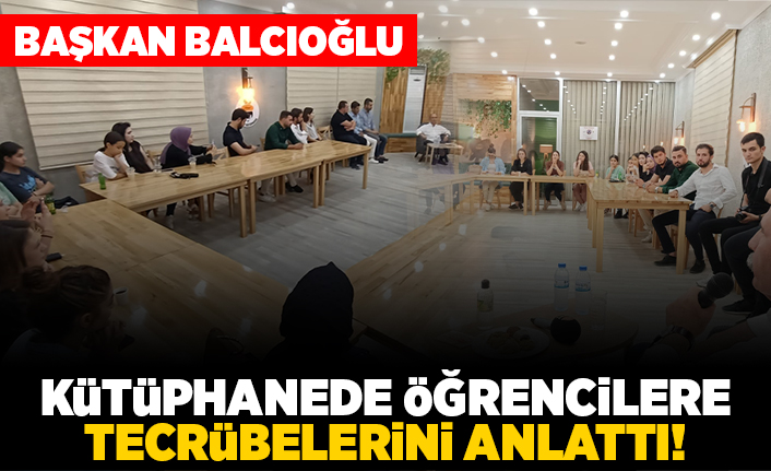 Başkan Balcıoğlu, Kütüphanede öğrencilere tecrübelerini anlattı!