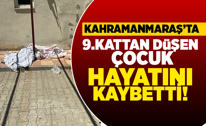 Kahramanmaraş'ta 9. kattan düşen çocuk hayatını kaybetti!